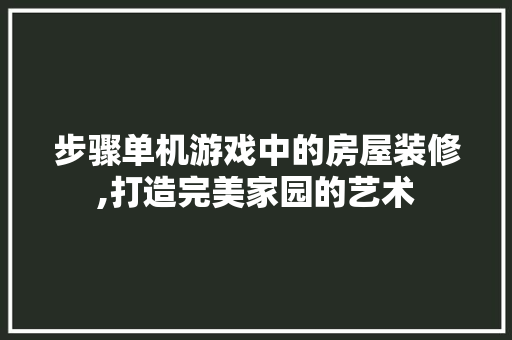 步骤单机游戏中的房屋装修,打造完美家园的艺术