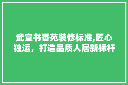 武宣书香苑装修标准,匠心独运，打造品质人居新标杆