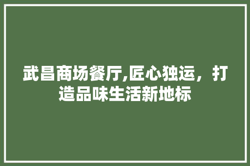 武昌商场餐厅,匠心独运，打造品味生活新地标