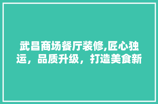武昌商场餐厅装修,匠心独运，品质升级，打造美食新天地