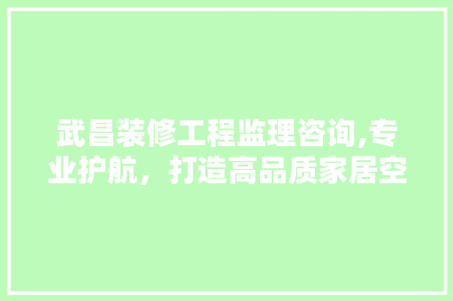 武昌装修工程监理咨询,专业护航，打造高品质家居空间