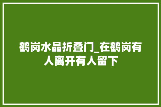 鹤岗水晶折叠门_在鹤岗有人离开有人留下