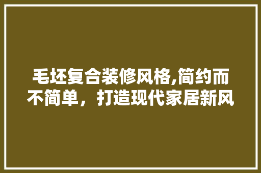 毛坯复合装修风格,简约而不简单，打造现代家居新风尚