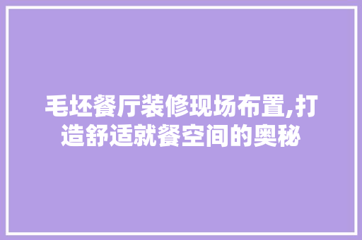 毛坯餐厅装修现场布置,打造舒适就餐空间的奥秘