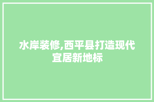 水岸装修,西平县打造现代宜居新地标