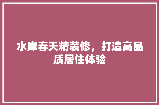 水岸春天精装修，打造高品质居住体验