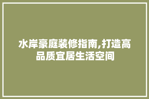 水岸豪庭装修指南,打造高品质宜居生活空间