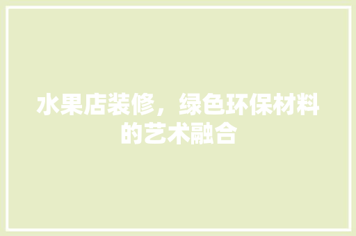 水果店装修，绿色环保材料的艺术融合