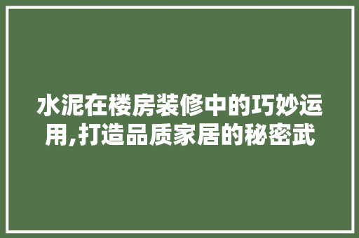 水泥在楼房装修中的巧妙运用,打造品质家居的秘密武器