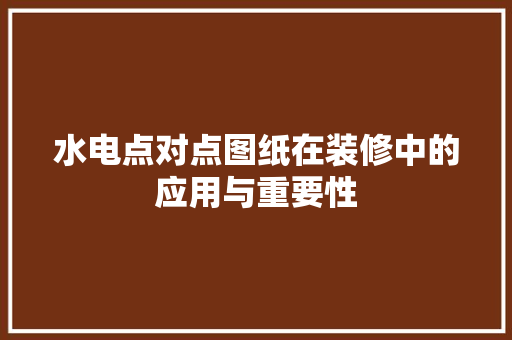 水电点对点图纸在装修中的应用与重要性