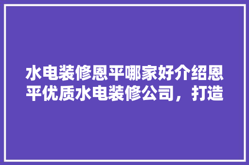 水电装修恩平哪家好介绍恩平优质水电装修公司，打造家居品质生活！