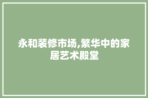永和装修市场,繁华中的家居艺术殿堂