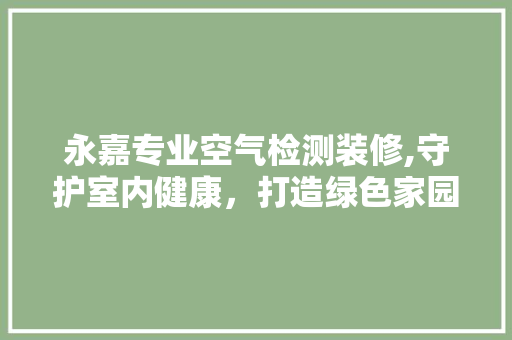 永嘉专业空气检测装修,守护室内健康，打造绿色家园