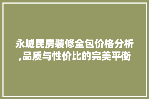 永城民房装修全包价格分析,品质与性价比的完美平衡