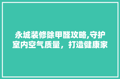 永城装修除甲醛攻略,守护室内空气质量，打造健康家居环境