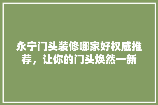 永宁门头装修哪家好权威推荐，让你的门头焕然一新