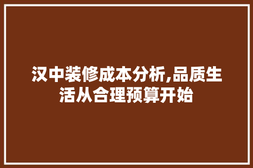 汉中装修成本分析,品质生活从合理预算开始