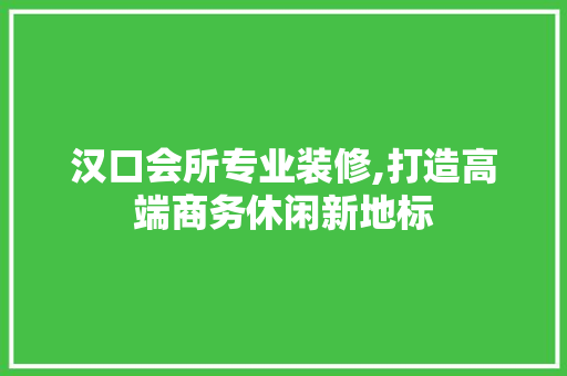 汉口会所专业装修,打造高端商务休闲新地标