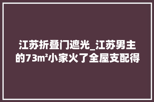 江苏折叠门遮光_江苏男主的73㎡小家火了全屋支配得有条不紊处处流露着高级感