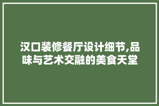 汉口装修餐厅设计细节,品味与艺术交融的美食天堂