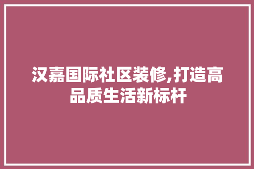 汉嘉国际社区装修,打造高品质生活新标杆