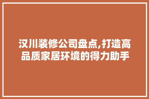汉川装修公司盘点,打造高品质家居环境的得力助手