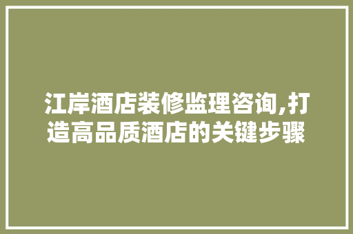 江岸酒店装修监理咨询,打造高品质酒店的关键步骤