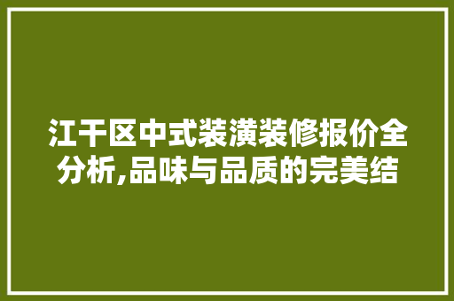 江干区中式装潢装修报价全分析,品味与品质的完美结合