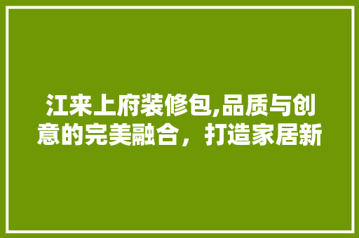 江来上府装修包,品质与创意的完美融合，打造家居新境界