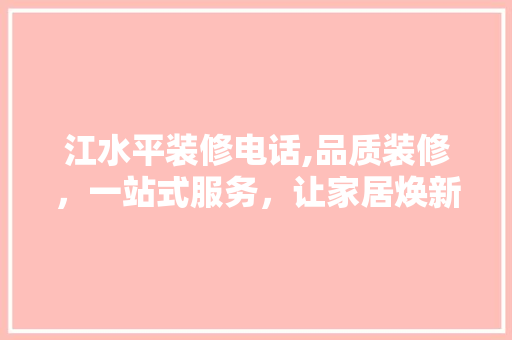 江水平装修电话,品质装修，一站式服务，让家居焕新如初