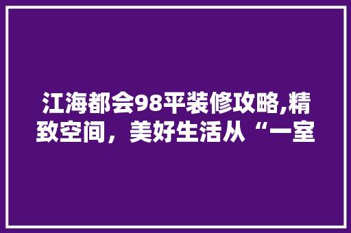 江海都会98平装修攻略,精致空间，美好生活从“一室”开始