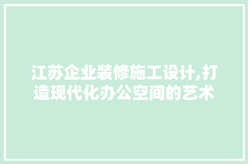 江苏企业装修施工设计,打造现代化办公空间的艺术