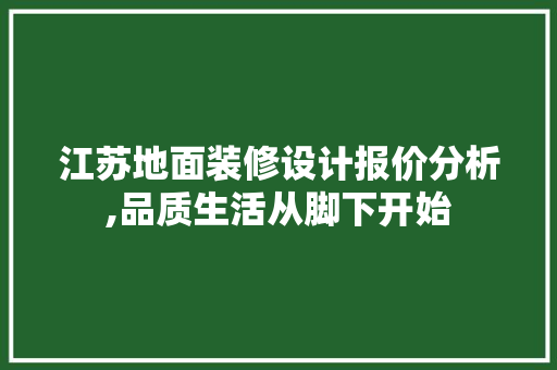 江苏地面装修设计报价分析,品质生活从脚下开始