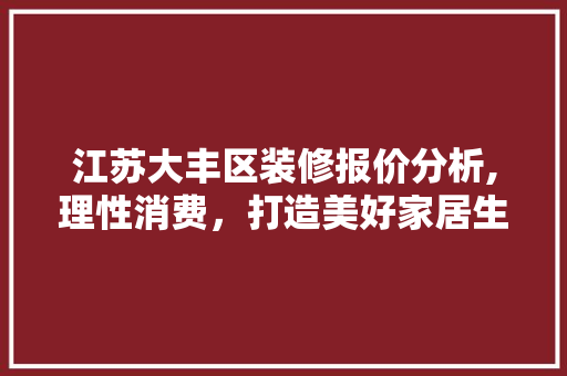 江苏大丰区装修报价分析,理性消费，打造美好家居生活