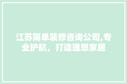 江苏简单装修咨询公司,专业护航，打造理想家居