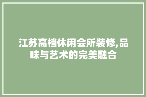 江苏高档休闲会所装修,品味与艺术的完美融合