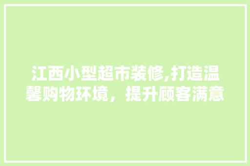 江西小型超市装修,打造温馨购物环境，提升顾客满意度