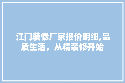 江门装修厂家报价明细,品质生活，从精装修开始
