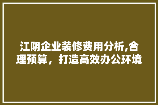 江阴企业装修费用分析,合理预算，打造高效办公环境