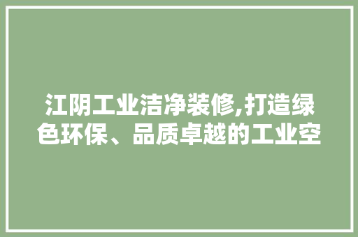 江阴工业洁净装修,打造绿色环保、品质卓越的工业空间