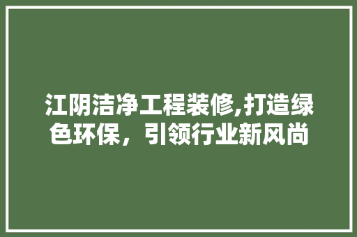 江阴洁净工程装修,打造绿色环保，引领行业新风尚