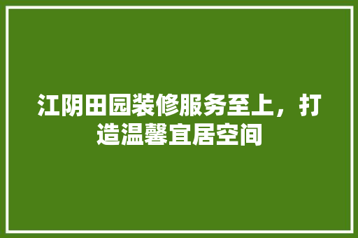 江阴田园装修服务至上，打造温馨宜居空间