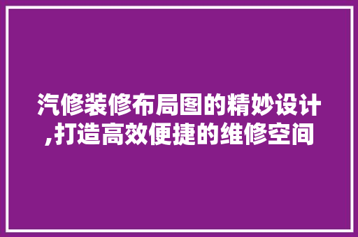 汽修装修布局图的精妙设计,打造高效便捷的维修空间