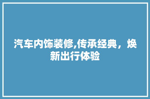 汽车内饰装修,传承经典，焕新出行体验