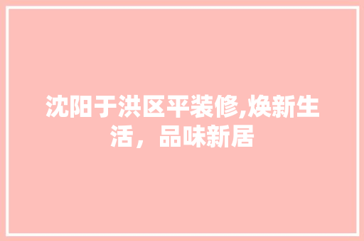 沈阳于洪区平装修,焕新生活，品味新居