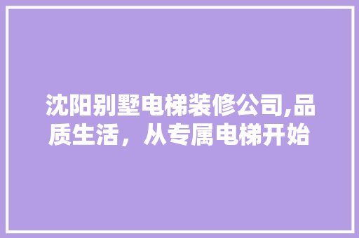 沈阳别墅电梯装修公司,品质生活，从专属电梯开始