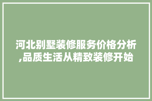 河北别墅装修服务价格分析,品质生活从精致装修开始