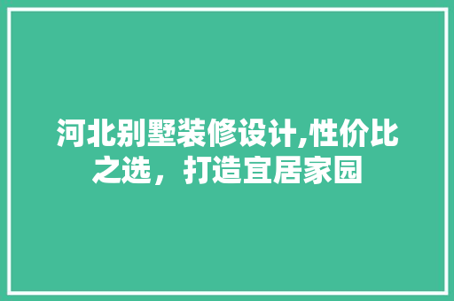 河北别墅装修设计,性价比之选，打造宜居家园