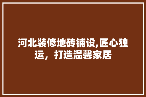河北装修地砖铺设,匠心独运，打造温馨家居
