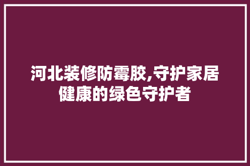 河北装修防霉胶,守护家居健康的绿色守护者